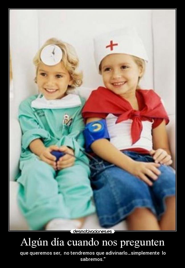 Algún día cuando nos pregunten - que queremos ser, no tendremos que adivinarlo…simplemente lo sabremos.