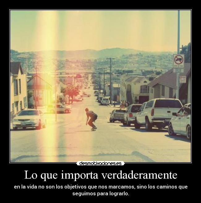 Lo que importa verdaderamente - en la vida no son los objetivos que nos marcamos, sino los caminos que
seguimos para lograrlo.