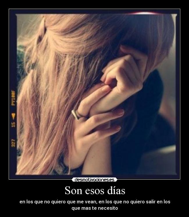 Son esos días - en los que no quiero que me vean, en los que no quiero salir en los
que mas te necesito