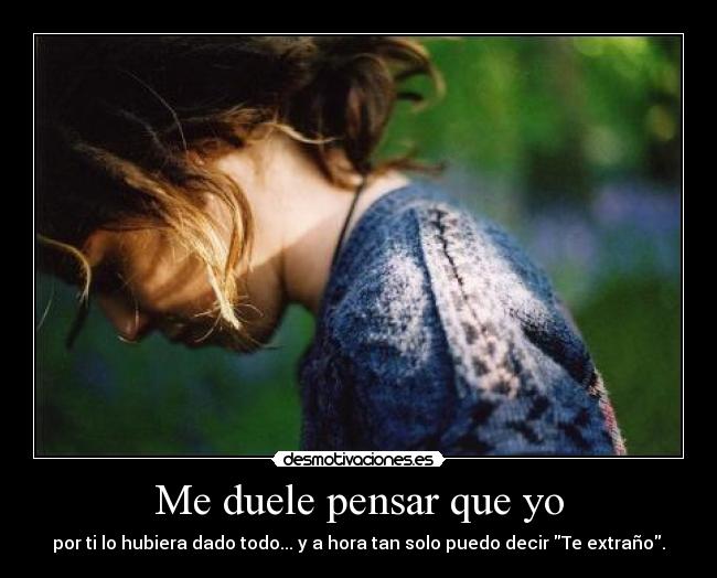 Me duele pensar que yo - por ti lo hubiera dado todo... y a hora tan solo puedo decir Te extraño.