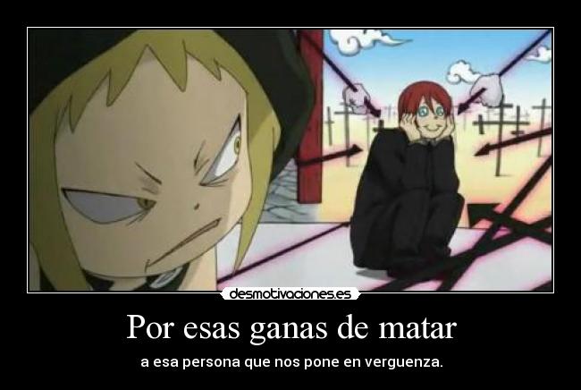 Por esas ganas de matar - a esa persona que nos pone en verguenza.
