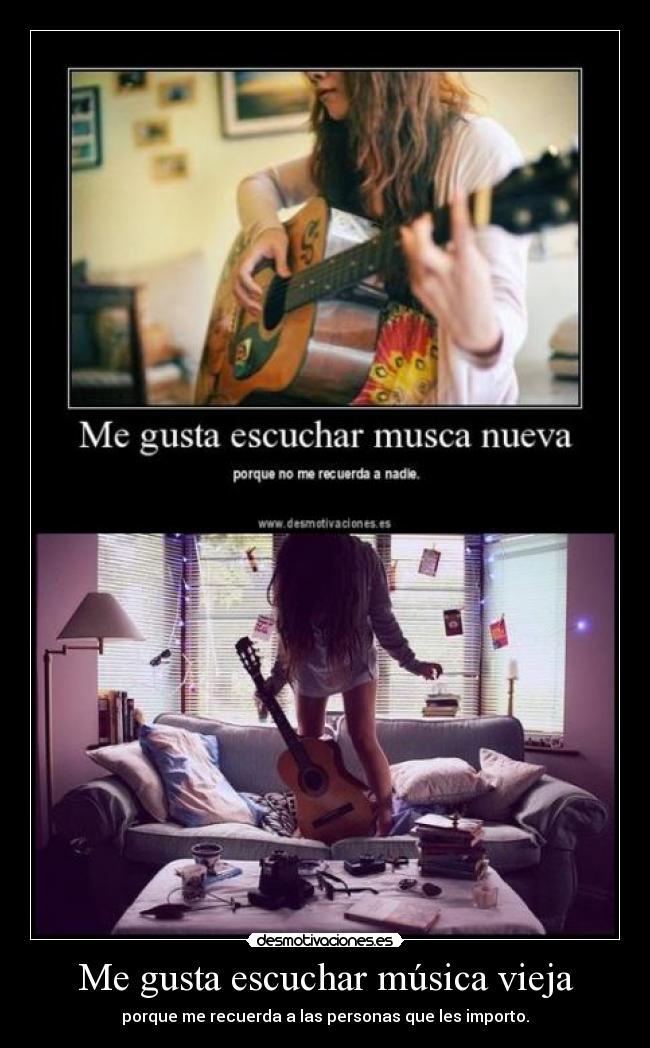 Me gusta escuchar música vieja - porque me recuerda a las personas que les importo.