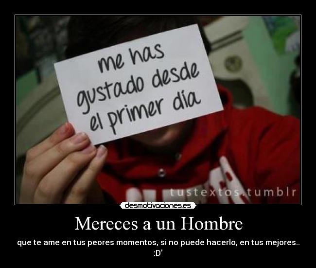 Mereces a un Hombre - que te ame en tus peores momentos, si no puede hacerlo, en tus mejores..
:D♥