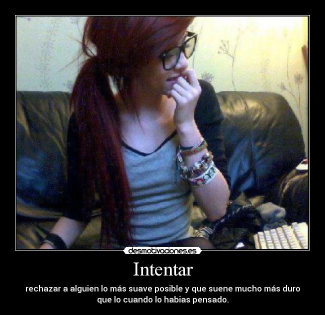 Intentar - rechazar a alguien lo más suave posible y que suene mucho más duro
que lo cuando lo habias pensado.