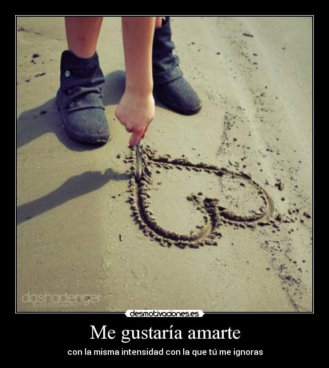 Me gustaría amarte - con la misma intensidad con la que tú me ignoras