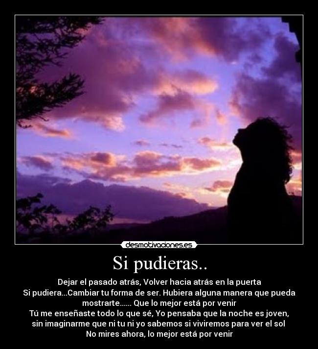Si pudieras.. - Dejar el pasado atrás, Volver hacia atrás en la puerta
Si pudiera...Cambiar tu forma de ser. Hubiera alguna manera que pueda
mostrarte...... Que lo mejor está por venir
Tú me enseñaste todo lo que sé, Yo pensaba que la noche es joven,
sin imaginarme que ni tu ni yo sabemos si viviremos para ver el sol 
No mires ahora, lo mejor está por venir