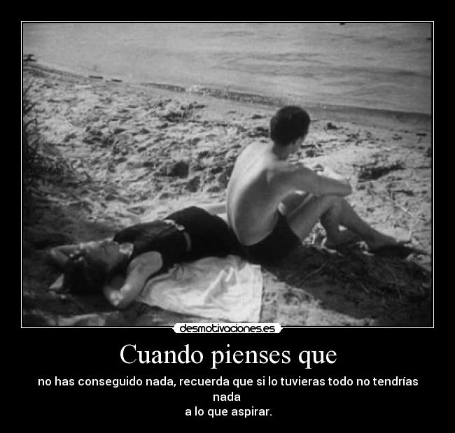 Cuando pienses que - no has conseguido nada, recuerda que si lo tuvieras todo no tendrías nada 
a lo que aspirar.