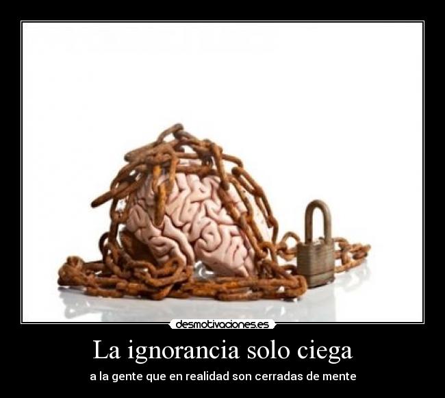 La ignorancia solo ciega - a la gente que en realidad son cerradas de mente