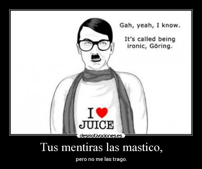 Tus mentiras las mastico, - pero no me las trago.