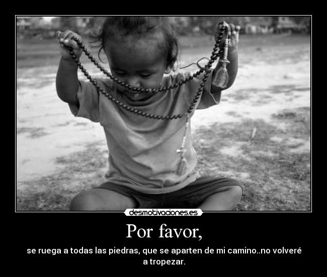 Por favor, - se ruega a todas las piedras, que se aparten de mi camino..no volveré a tropezar.