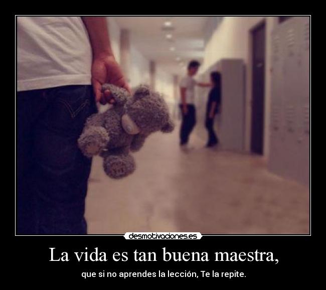 La vida es tan buena maestra, - que si no aprendes la lección, Te la repite.