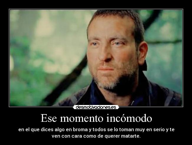 Ese momento incómodo - en el que dices algo en broma y todos se lo toman muy en serio y te
ven con cara como de querer matarte.