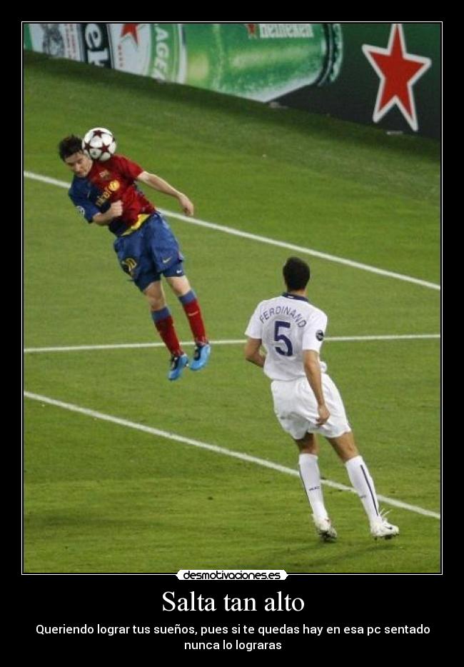 Salta tan alto - Queriendo lograr tus sueños, pues si te quedas hay en esa pc sentado
nunca lo lograras