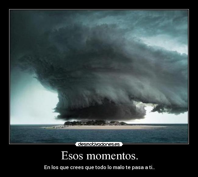 Esos momentos. - En los que crees que todo lo malo te pasa a ti..