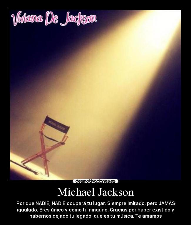 Michael Jackson - Por que NADIE, NADIE ocupará tu lugar. Siempre imitado, pero JAMÁS
igualado. Eres único y como tu ninguno. Gracias por haber existido y
habernos dejado tu legado, que es tu música. Te amamos♥