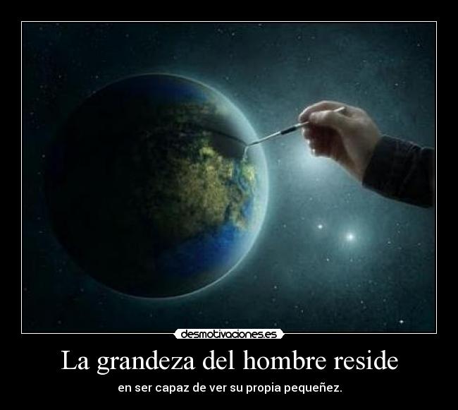 La grandeza del hombre reside - en ser capaz de ver su propia pequeñez.