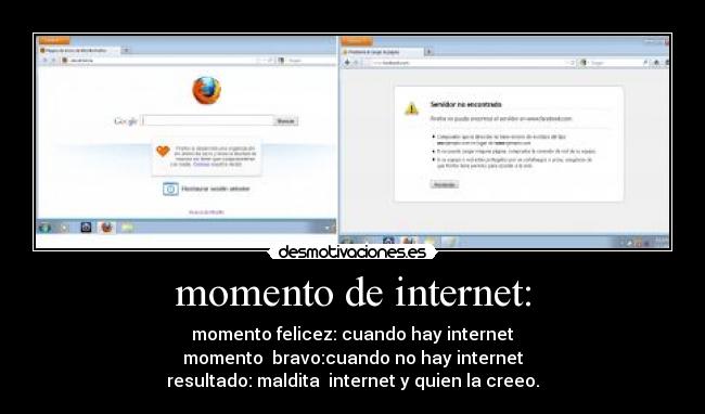 momento de internet: - momento felicez: cuando hay internet
momento bravo:cuando no hay internet
resultado: maldita internet y quien la creeo.