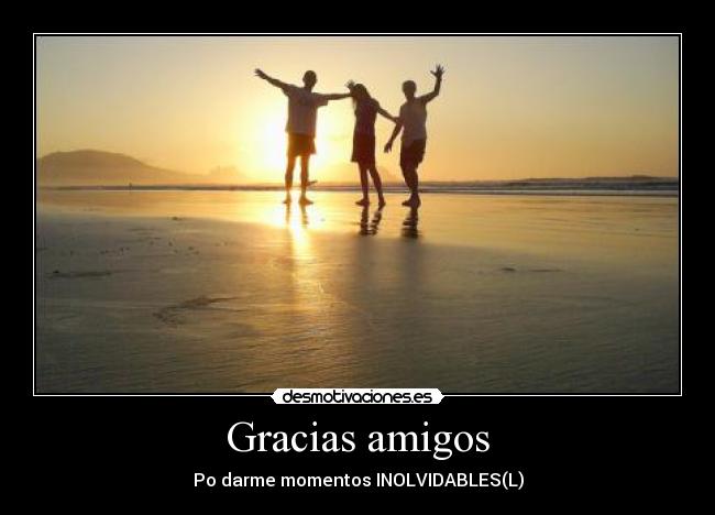 Gracias amigos - Po darme momentos INOLVIDABLES(L)