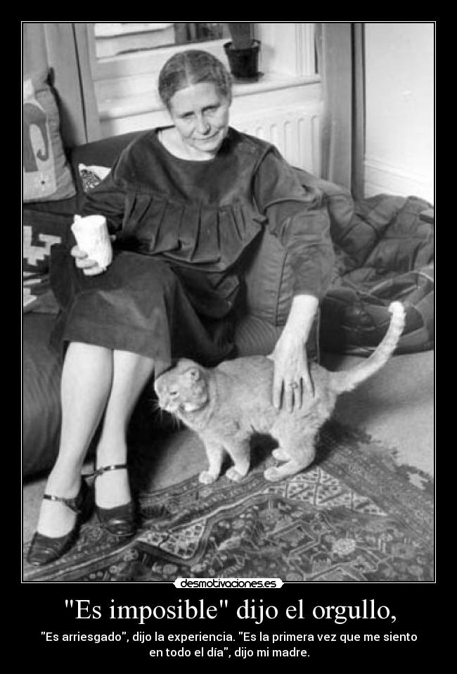 Es imposible dijo el orgullo, - Es arriesgado, dijo la experiencia. Es la primera vez que me siento
en todo el día, dijo mi madre.