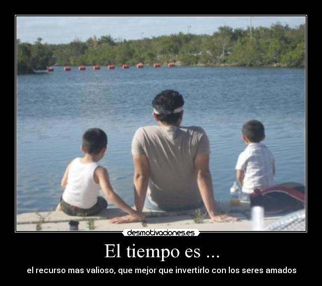 El tiempo es ... - el recurso mas valioso, que mejor que invertirlo con los seres amados