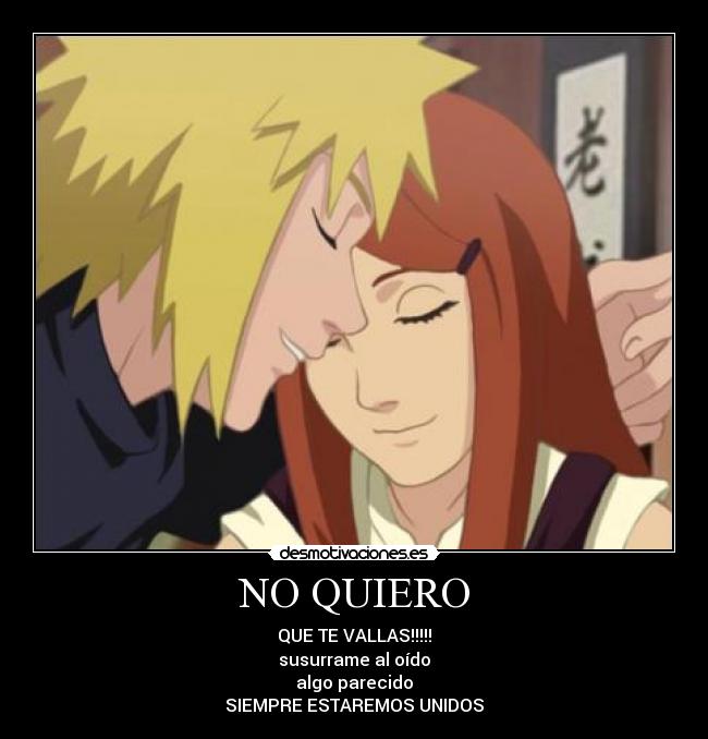 NO QUIERO - QUE TE VALLAS!!!!!
susurrame al oído
algo parecido
SIEMPRE ESTAREMOS UNIDOS