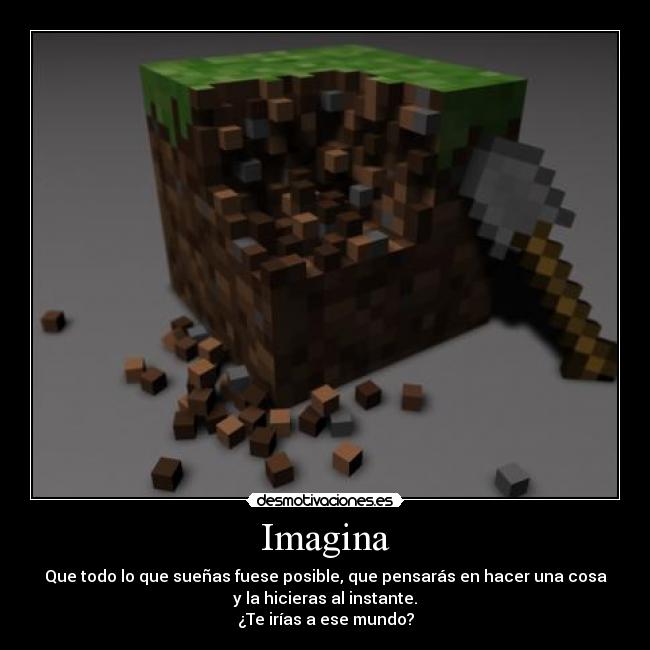 Imagina - Que todo lo que sueñas fuese posible, que pensarás en hacer una cosa
y la hicieras al instante.
¿Te irías a ese mundo?
