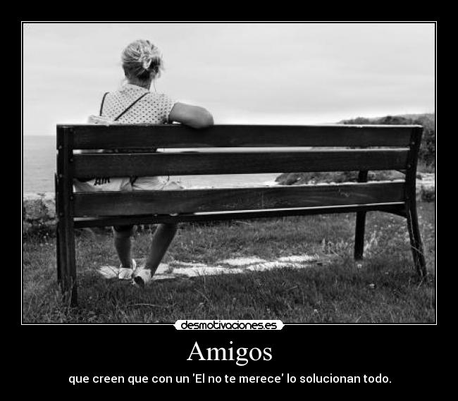 Amigos - que creen que con un El no te merece lo solucionan todo.