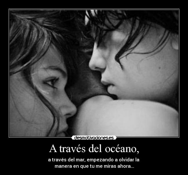 A través del océano, - a través del mar, empezando a olvidar la
manera en que tu me miras ahora...