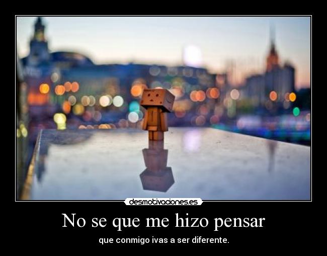 No se que me hizo pensar - que conmigo ivas a ser diferente.
