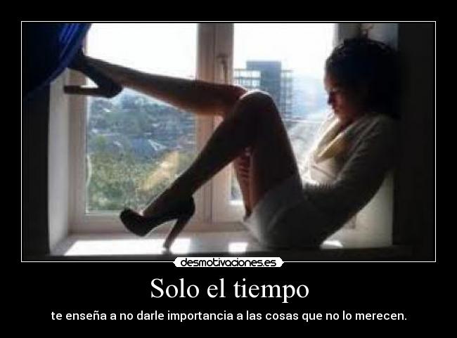 Solo el tiempo - te enseña a no darle importancia a las cosas que no lo merecen.