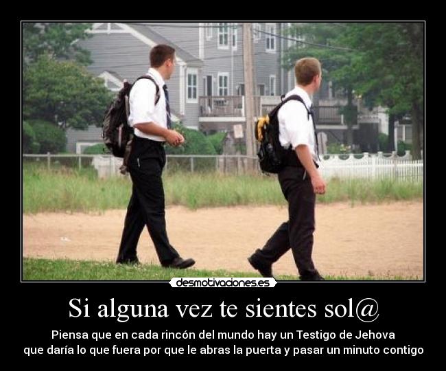 Si alguna vez te sientes sol@ - Piensa que en cada rincón del mundo hay un Testigo de Jehova
que daría lo que fuera por que le abras la puerta y pasar un minuto contigo