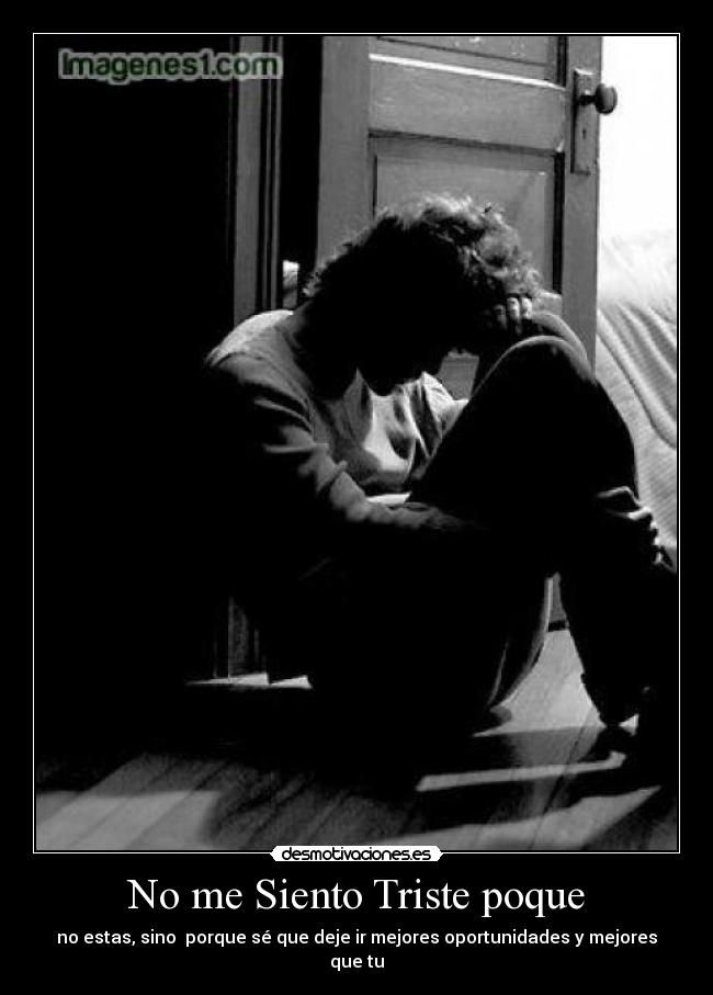 No me Siento Triste poque - no estas, sino porque sé que deje ir mejores oportunidades y mejores que tu