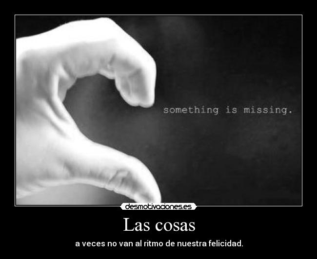 Las cosas - a veces no van al ritmo de nuestra felicidad.