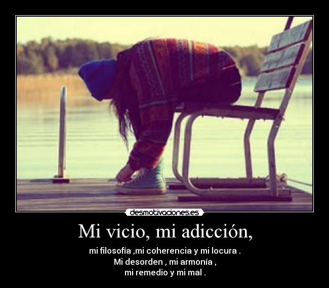 Mi vicio, mi adicción, - mi filosofía ,mi coherencia y mi locura .
Mi desorden , mi armonía ,
mi remedio y mi mal .