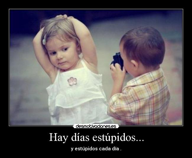 Hay días estúpidos... - y estúpidos cada día .