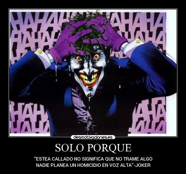 SOLO PORQUE - ESTEA CALLADO NO SIGNIFICA QUE NO TRAME ALGO
NADIE PLANEA UN HOMICIDIO EN VOZ ALTA-JOKER