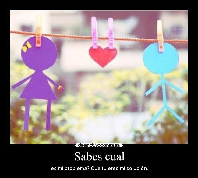 Sabes cual - es mi problema? Que tu eres mi solución.