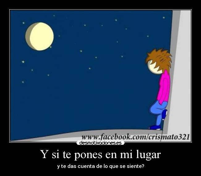 Y si te pones en mi lugar - y te das cuenta de lo que se siente?