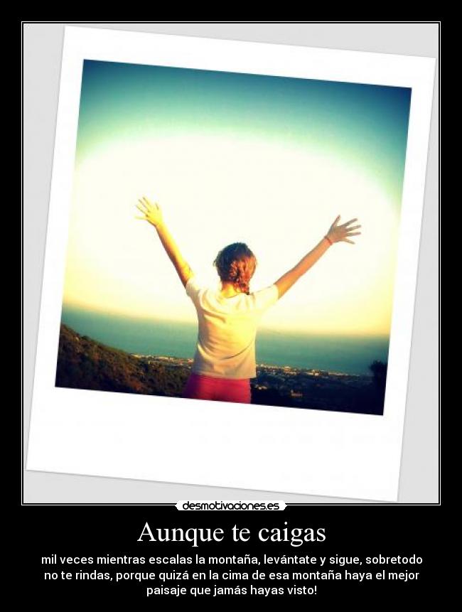 Aunque te caigas - mil veces mientras escalas la montaña, levántate y sigue, sobretodo
no te rindas, porque quizá en la cima de esa montaña haya el mejor
paisaje que jamás hayas visto!