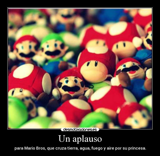 Un aplauso - para Mario Bros, que cruza tierra, agua, fuego y aire por su princesa.