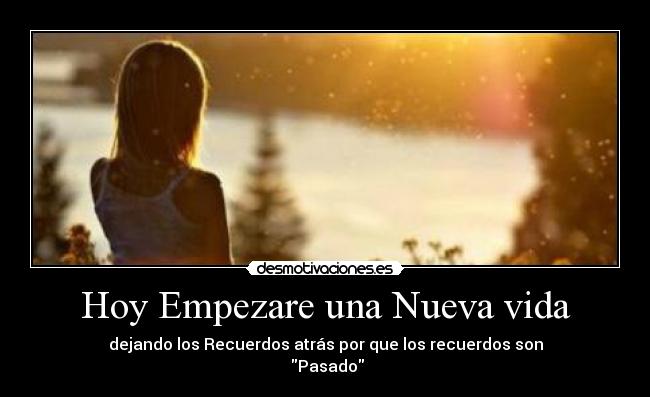 Hoy Empezare una Nueva vida - dejando los Recuerdos atrás por que los recuerdos son
Pasado