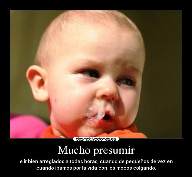 Mucho presumir - e ir bien arreglados a todas horas, cuando de pequeños de vez en
cuando íbamos por la vida con los mocos colgando.