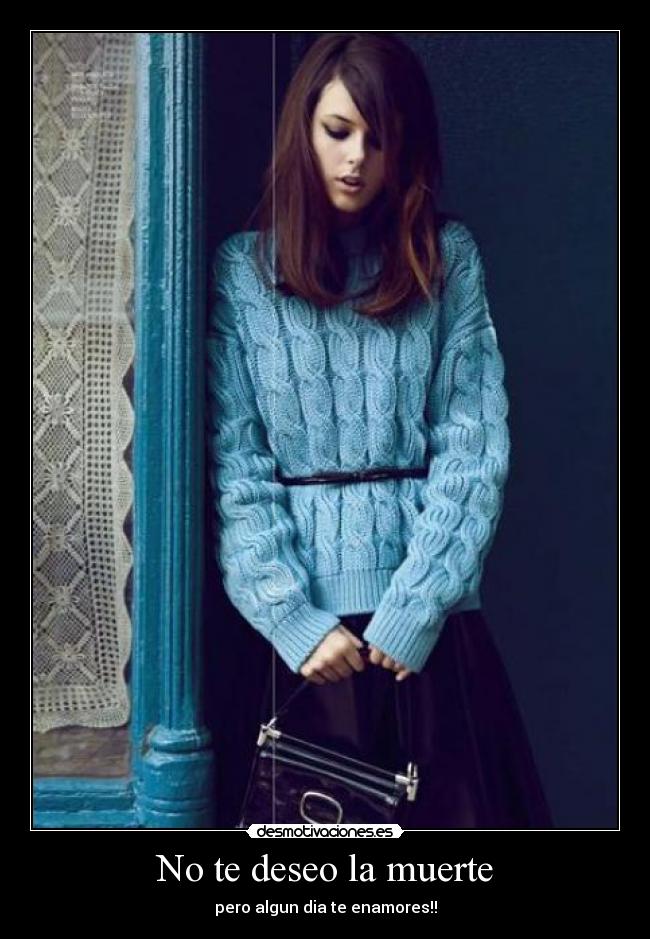 No te deseo la muerte - pero algun dia te enamores!!