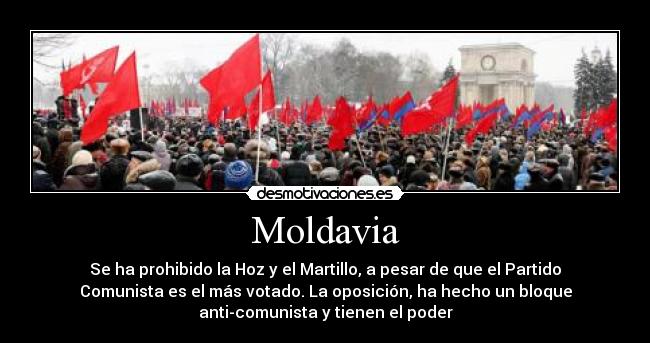 Moldavia - Se ha prohibido la Hoz y el Martillo, a pesar de que el Partido
Comunista es el más votado. La oposición, ha hecho un bloque
anti-comunista y tienen el poder