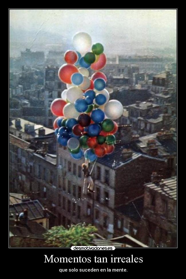 Momentos tan irreales - que solo suceden en la mente.