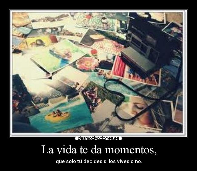 La vida te da momentos, - que solo tú decides si los vives o no.