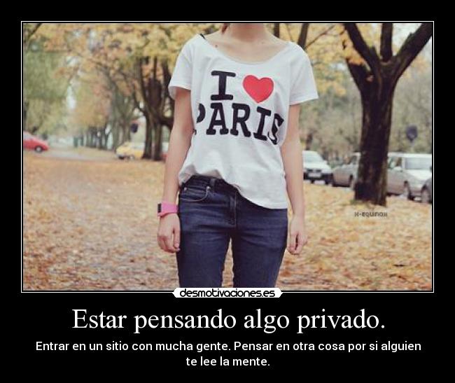 Estar pensando algo privado. - Entrar en un sitio con mucha gente. Pensar en otra cosa por si alguien te lee la mente.