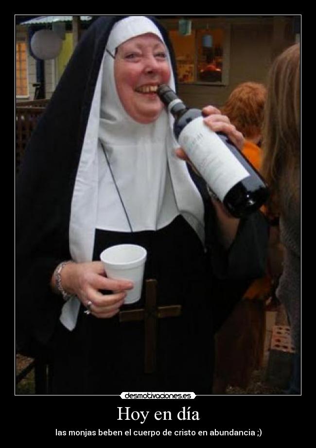 Hoy en día - las monjas beben el cuerpo de cristo en abundancia ;)
