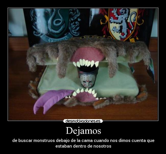 Dejamos - de buscar monstruos debajo de la cama cuando nos dimos cuenta que
estaban dentro de nosotros