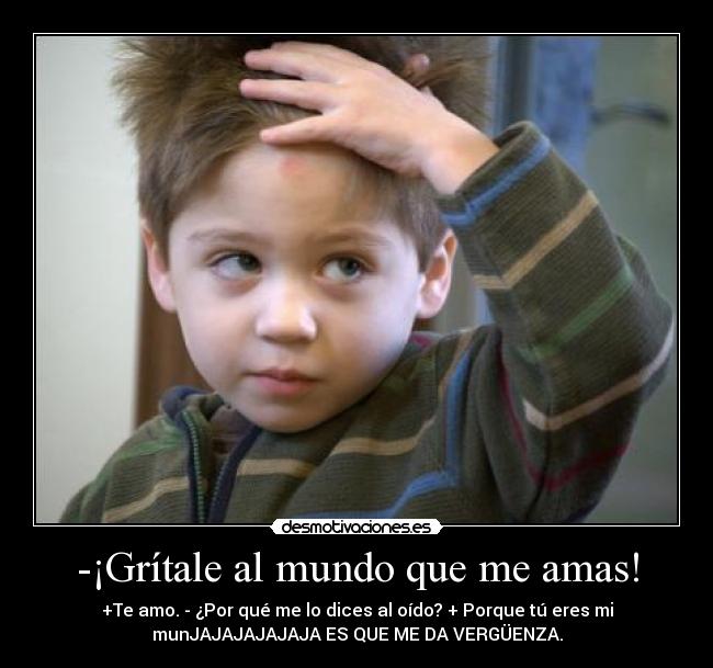 -¡Grítale al mundo que me amas! - +Te amo. - ¿Por qué me lo dices al oído? + Porque tú eres mi
munJAJAJAJAJAJA ES QUE ME DA VERGÜENZA.
